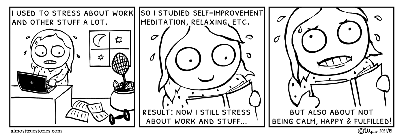 Uma used to stress about work and other stuff a lot so she studied self-improvement, meditation and relaxing. Now she is still stressed about work and stuff but also about not being calm, happy & zen enough.